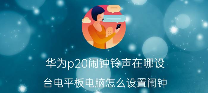 华为p20闹钟铃声在哪设 台电平板电脑怎么设置闹钟？